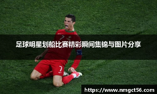 足球明星划船比赛精彩瞬间集锦与图片分享