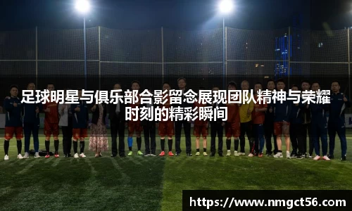 足球明星与俱乐部合影留念展现团队精神与荣耀时刻的精彩瞬间