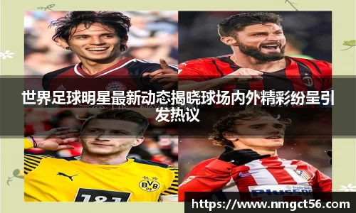 世界足球明星最新动态揭晓球场内外精彩纷呈引发热议