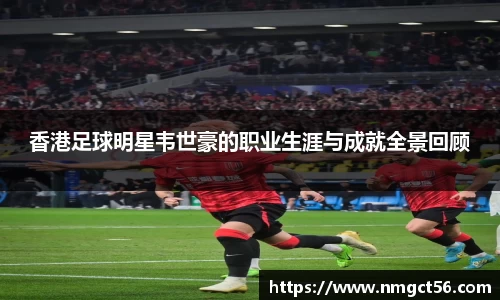 香港足球明星韦世豪的职业生涯与成就全景回顾